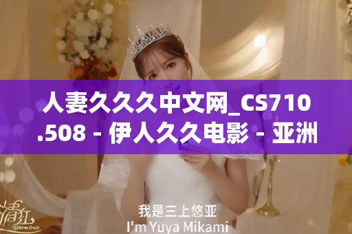 人妻久久久中文网_CS710.508 - 伊人久久电影 - 亚洲精品久久玖玖玖玖,亚洲精品久久一区二区无卡,亚洲精品久久一区毛片