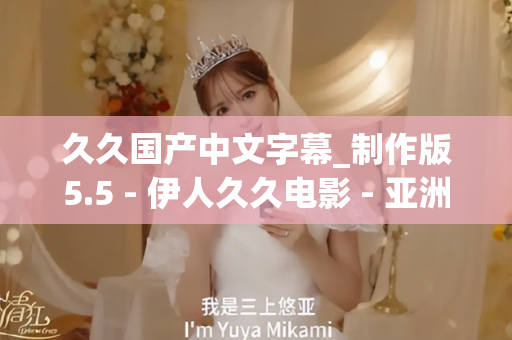 久久国产中文字幕_制作版5.5 - 伊人久久电影 - 亚洲精品久久玖玖玖玖,亚洲精品久久一区二区无卡,亚洲精品久久一区毛片