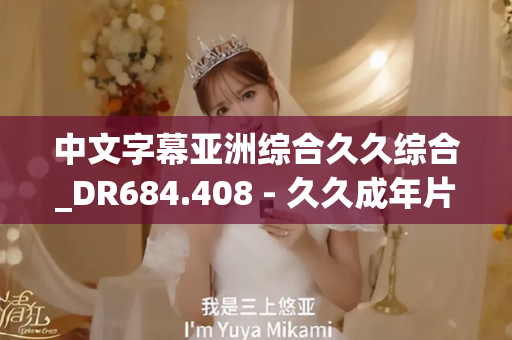 中文字幕亚洲综合久久综合_DR684.408 - 久久成年片 - 亚洲精品久久玖玖玖玖,亚洲精品久久一区二区无卡,亚洲精品久久一区毛片