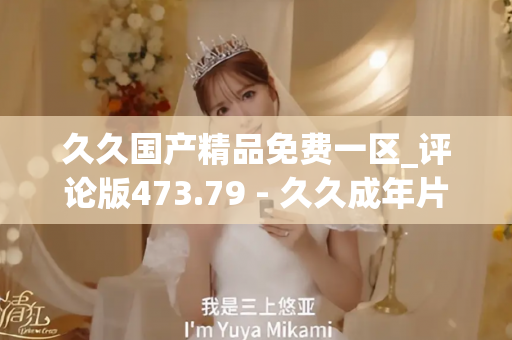 久久国产精品免费一区_评论版473.79 - 久久成年片 - 亚洲精品久久玖玖玖玖,亚洲精品久久一区二区无卡,亚洲精品久久一区毛片