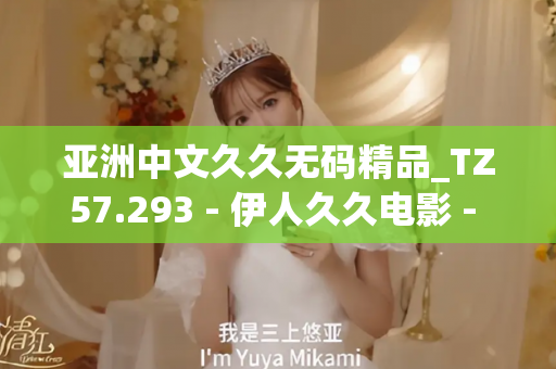 亚洲中文久久无码精品_TZ57.293 - 伊人久久电影 - 亚洲精品久久玖玖玖玖,亚洲精品久久一区二区无卡,亚洲精品久久一区毛片