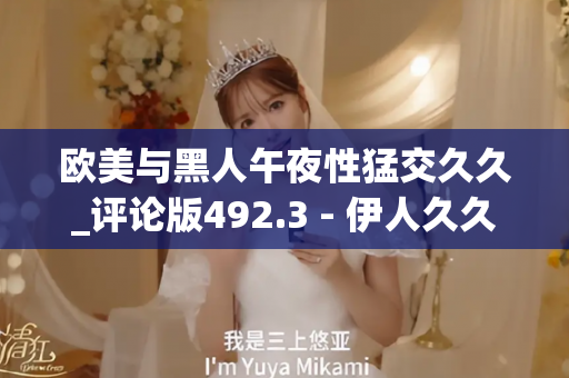 欧美与黑人午夜性猛交久久_评论版492.3 - 伊人久久电影 - 亚洲精品久久玖玖玖玖,亚洲精品久久一区二区无卡,亚洲精品久久一区毛片