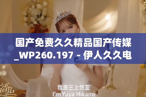 国产免费久久精品国产传媒_WP260.197 - 伊人久久电影 - 亚洲精品久久玖玖玖玖,亚洲精品久久一区二区无卡,亚洲精品久久一区毛片