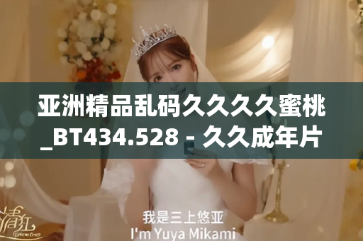 亚洲精品乱码久久久久蜜桃_BT434.528 - 久久成年片 - 亚洲精品久久玖玖玖玖,亚洲精品久久一区二区无卡,亚洲精品久久一区毛片