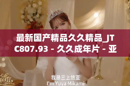 最新国产精品久久精品_JTC807.93 - 久久成年片 - 亚洲精品久久玖玖玖玖,亚洲精品久久一区二区无卡,亚洲精品久久一区毛片