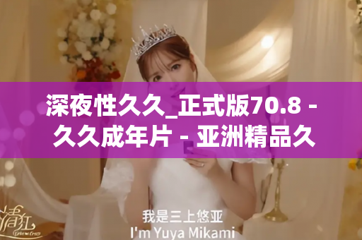 深夜性久久_正式版70.8 - 久久成年片 - 亚洲精品久久玖玖玖玖,亚洲精品久久一区二区无卡,亚洲精品久久一区毛片