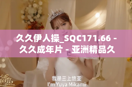 久久伊人操_SQC171.66 - 久久成年片 - 亚洲精品久久玖玖玖玖,亚洲精品久久一区二区无卡,亚洲精品久久一区毛片