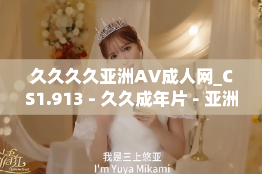 久久久久亚洲AV成人网_CS1.913 - 久久成年片 - 亚洲精品久久玖玖玖玖,亚洲精品久久一区二区无卡,亚洲精品久久一区毛片