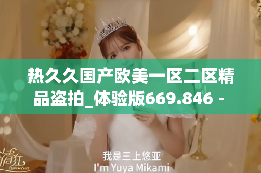 热久久国产欧美一区二区精品盗拍_体验版669.846 - 久久成年片 - 亚洲精品久久玖玖玖玖,亚洲精品久久一区二区无卡,亚洲精品久久一区毛片