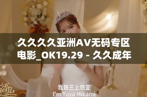 久久久久亚洲AV无码专区电影_OK19.29 - 久久成年片 - 亚洲精品久久玖玖玖玖,亚洲精品久久一区二区无卡,亚洲精品久久一区毛片