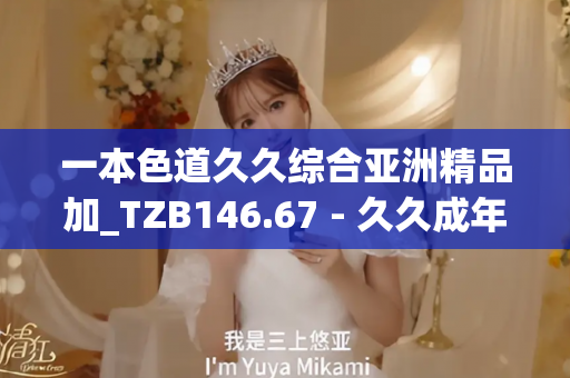 一本色道久久综合亚洲精品加_TZB146.67 - 久久成年片 - 亚洲精品久久玖玖玖玖,亚洲精品久久一区二区无卡,亚洲精品久久一区毛片