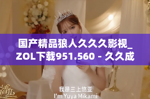 国产精品狼人久久久影视_ZOL下载951.560 - 久久成年片 - 亚洲精品久久玖玖玖玖,亚洲精品久久一区二区无卡,亚洲精品久久一区毛片