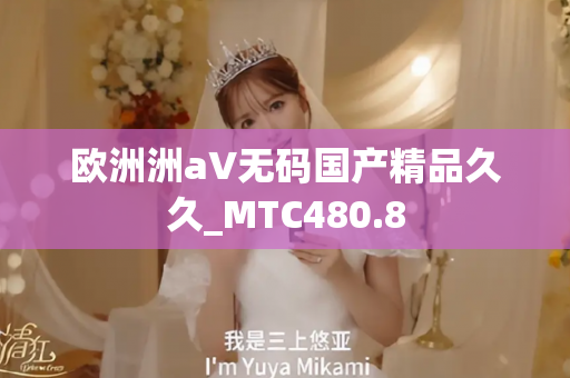 欧洲洲a∨无码国产精品久久_MTC480.8