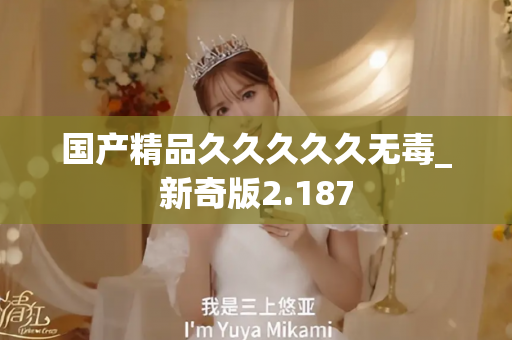 国产精品久久久久久无毒_新奇版2.187