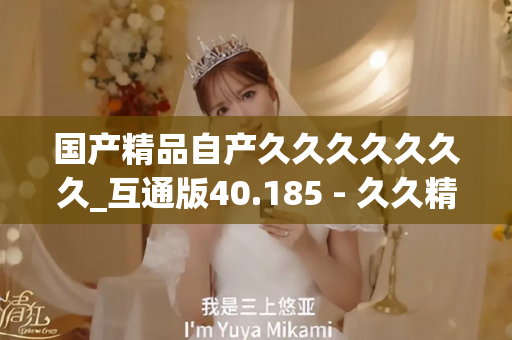 国产精品自产久久久久久久久_互通版40.185 - 久久精彩视频 - 亚洲精品久久玖玖玖玖,亚洲精品久久一区二区无卡,亚洲精品久久一区毛片
