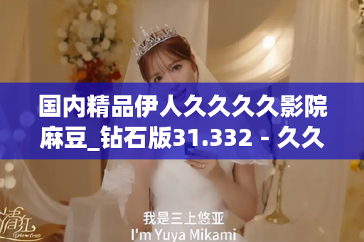 国内精品伊人久久久久影院麻豆_钻石版31.332 - 久久精彩视频 - 亚洲精品久久玖玖玖玖,亚洲精品久久一区二区无卡,亚洲精品久久一区毛片