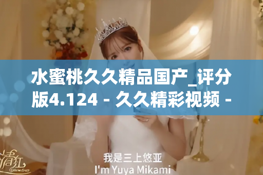 水蜜桃久久精品国产_评分版4.124 - 久久精彩视频 - 亚洲精品久久玖玖玖玖,亚洲精品久久一区二区无卡,亚洲精品久久一区毛片