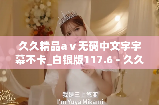 久久精品aⅴ无码中文字字幕不卡_白银版117.6 - 久久精彩视频 - 亚洲精品久久玖玖玖玖,亚洲精品久久一区二区无卡,亚洲精品久久一区毛片