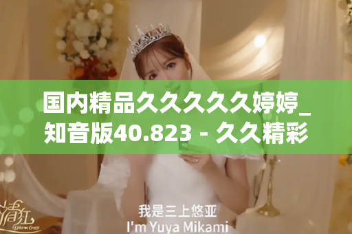 国内精品久久久久久婷婷_知音版40.823 - 久久精彩视频 - 亚洲精品久久玖玖玖玖,亚洲精品久久一区二区无卡,亚洲精品久久一区毛片