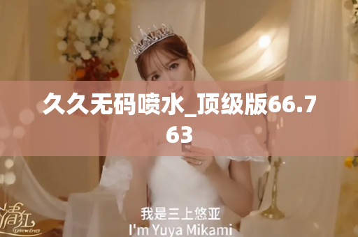 久久无码喷水_顶级版66.763