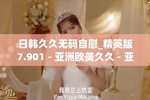 日韩久久无码自慰_精英版7.901 - 亚洲欧美久久 - 亚洲精品久久玖玖玖玖,亚洲精品久久一区二区无卡,亚洲精品久久一区毛片