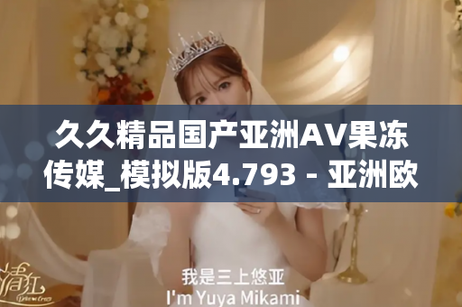久久精品国产亚洲AV果冻传媒_模拟版4.793 - 亚洲欧美久久 - 亚洲精品久久玖玖玖玖,亚洲精品久久一区二区无卡,亚洲精品久久一区毛片