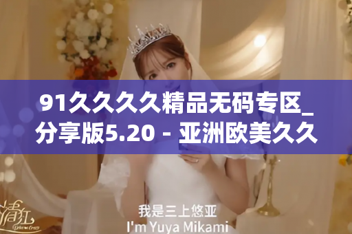 91久久久久精品无码专区_分享版5.20 - 亚洲欧美久久 - 亚洲精品久久玖玖玖玖,亚洲精品久久一区二区无卡,亚洲精品久久一区毛片