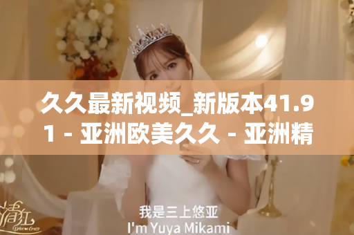 久久最新视频_新版本41.91 - 亚洲欧美久久 - 亚洲精品久久玖玖玖玖,亚洲精品久久一区二区无卡,亚洲精品久久一区毛片