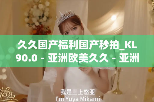 久久国产福利国产秒拍_KL90.0 - 亚洲欧美久久 - 亚洲精品久久玖玖玖玖,亚洲精品久久一区二区无卡,亚洲精品久久一区毛片