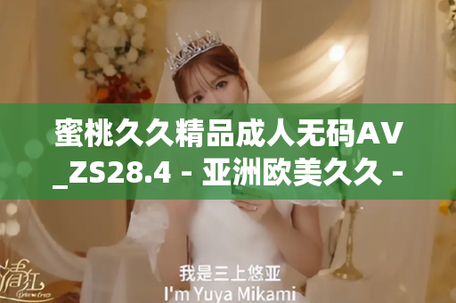 蜜桃久久精品成人无码AV_ZS28.4 - 亚洲欧美久久 - 亚洲精品久久玖玖玖玖,亚洲精品久久一区二区无卡,亚洲精品久久一区毛片