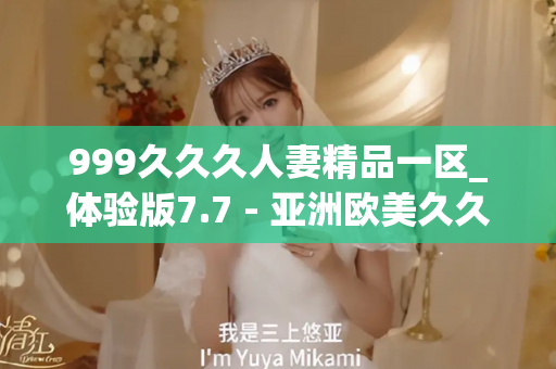 999久久久人妻精品一区_体验版7.7 - 亚洲欧美久久 - 亚洲精品久久玖玖玖玖,亚洲精品久久一区二区无卡,亚洲精品久久一区毛片