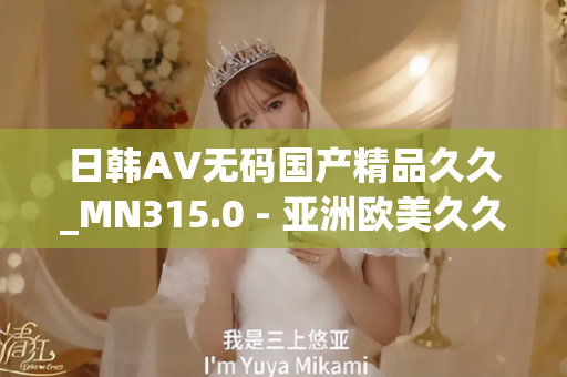 日韩AV无码国产精品久久_MN315.0 - 亚洲欧美久久 - 亚洲精品久久玖玖玖玖,亚洲精品久久一区二区无卡,亚洲精品久久一区毛片