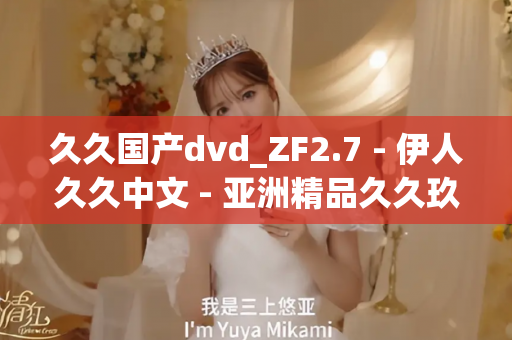 久久国产dvd_ZF2.7 - 伊人久久中文 - 亚洲精品久久玖玖玖玖,亚洲精品久久一区二区无卡,亚洲精品久久一区毛片