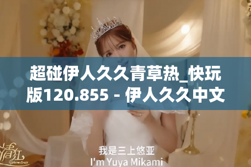 超碰伊人久久青草热_快玩版120.855 - 伊人久久中文 - 亚洲精品久久玖玖玖玖,亚洲精品久久一区二区无卡,亚洲精品久久一区毛片