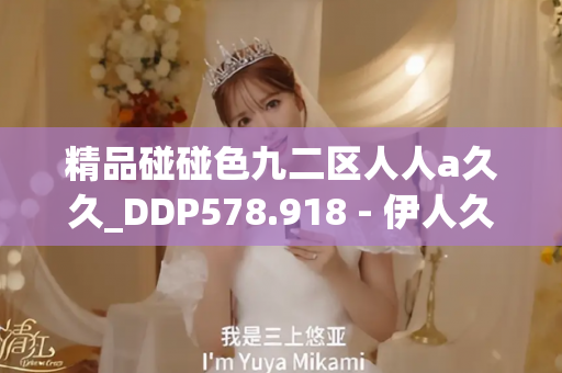 精品碰碰色九二区人人a久久_DDP578.918 - 伊人久久中文 - 亚洲精品久久玖玖玖玖,亚洲精品久久一区二区无卡,亚洲精品久久一区毛片