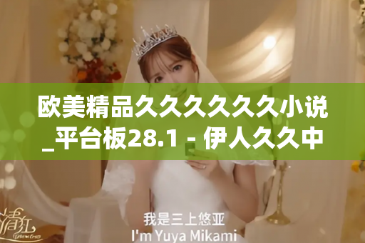 欧美精品久久久久久久小说_平台板28.1 - 伊人久久中文 - 亚洲精品久久玖玖玖玖,亚洲精品久久一区二区无卡,亚洲精品久久一区毛片