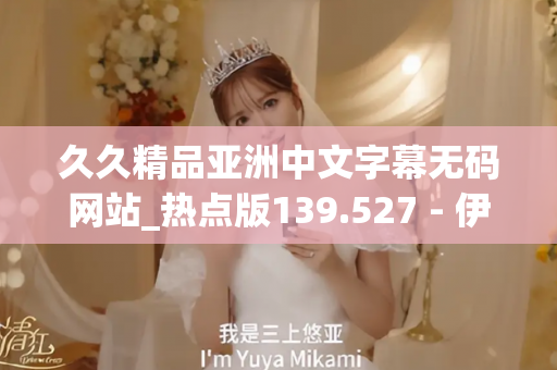 久久精品亚洲中文字幕无码网站_热点版139.527 - 伊人久久中文 - 亚洲精品久久玖玖玖玖,亚洲精品久久一区二区无卡,亚洲精品久久一区毛片