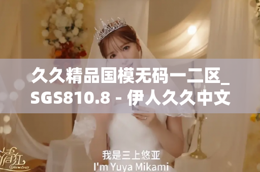 久久精品国模无码一二区_SGS810.8 - 伊人久久中文 - 亚洲精品久久玖玖玖玖,亚洲精品久久一区二区无卡,亚洲精品久久一区毛片