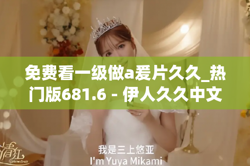 免费看一级做a爰片久久_热门版681.6 - 伊人久久中文 - 亚洲精品久久玖玖玖玖,亚洲精品久久一区二区无卡,亚洲精品久久一区毛片