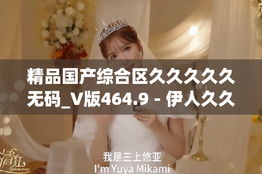 精品国产综合区久久久久久无码_V版464.9 - 伊人久久中文 - 亚洲精品久久玖玖玖玖,亚洲精品久久一区二区无卡,亚洲精品久久一区毛片