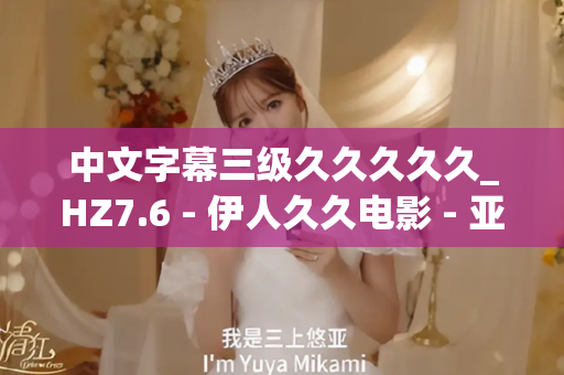 中文字幕三级久久久久久_HZ7.6 - 伊人久久电影 - 亚洲精品久久玖玖玖玖,亚洲精品久久一区二区无卡,亚洲精品久久一区毛片