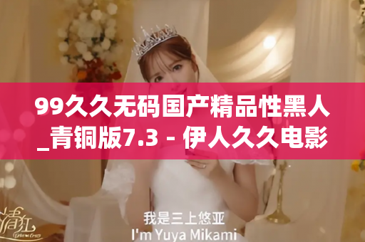 99久久无码国产精品性黑人_青铜版7.3 - 伊人久久电影 - 亚洲精品久久玖玖玖玖,亚洲精品久久一区二区无卡,亚洲精品久久一区毛片